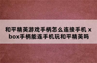 和平精英游戏手柄怎么连接手机 xbox手柄能连手机玩和平精英吗